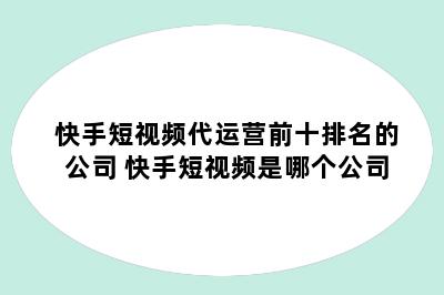 快手短视频代运营前十排名的公司 快手短视频是哪个公司